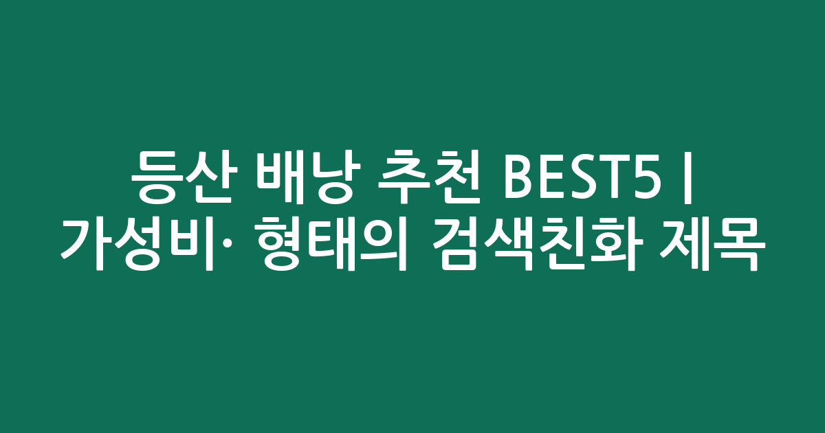 등산 배낭 추천 BEST5 | 가성비·인기 비교 형태의 검색친화 제목