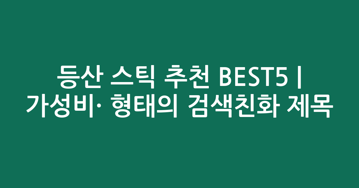 등산 스틱 추천 BEST5 | 가성비·인기 비교 형태의 검색친화 제목