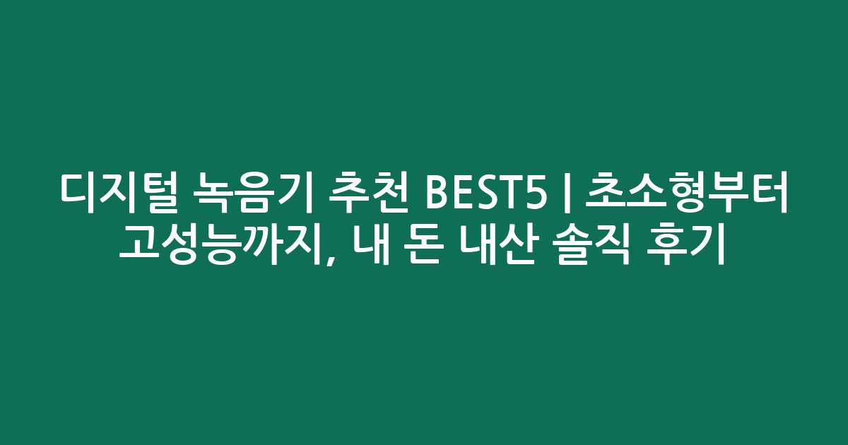 디지털 녹음기 추천 BEST5 | 초소형부터 고성능까지, 내 돈 내산 솔직 후기!