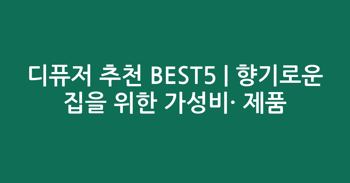 디퓨저 추천 BEST5 | 향기로운 집을 위한 가성비·인기 제품 비교