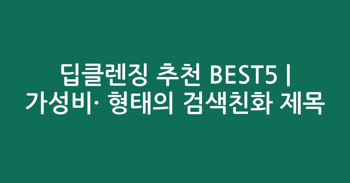 딥클렌징 추천 BEST5 | 가성비·인기 비교 형태의 검색친화 제목