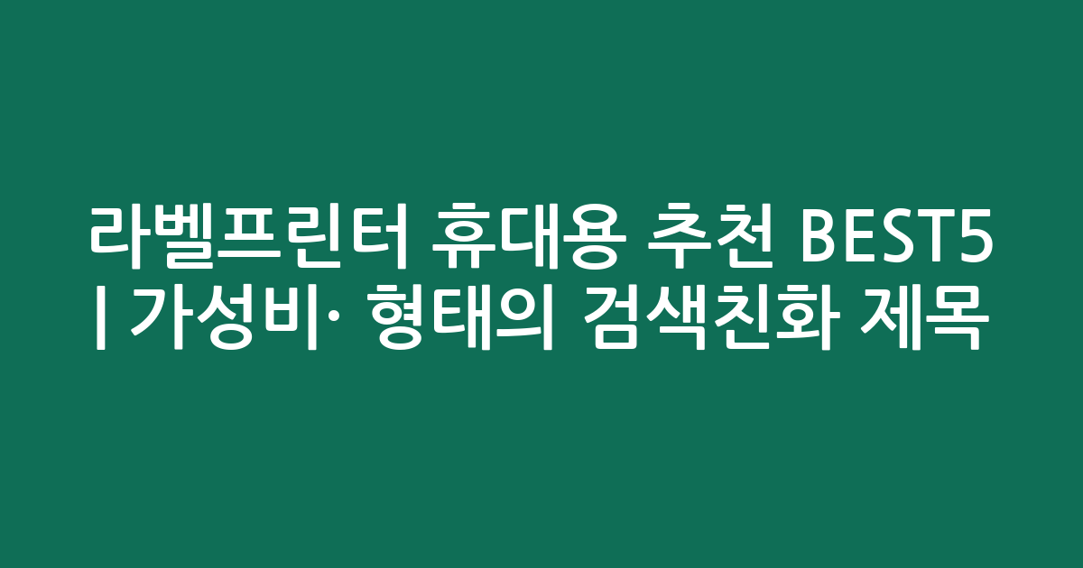 라벨프린터 휴대용 추천 BEST5 | 가성비·인기 비교 형태의 검색친화 제목