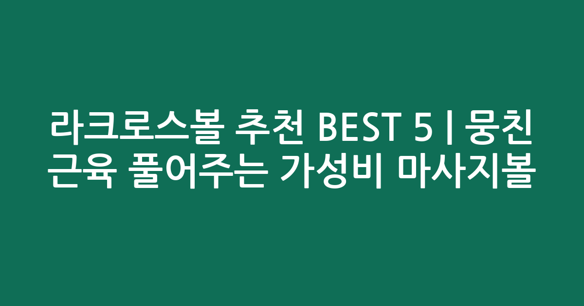 라크로스볼 추천 BEST 5 | 뭉친 근육 풀어주는 가성비 마사지볼 비교