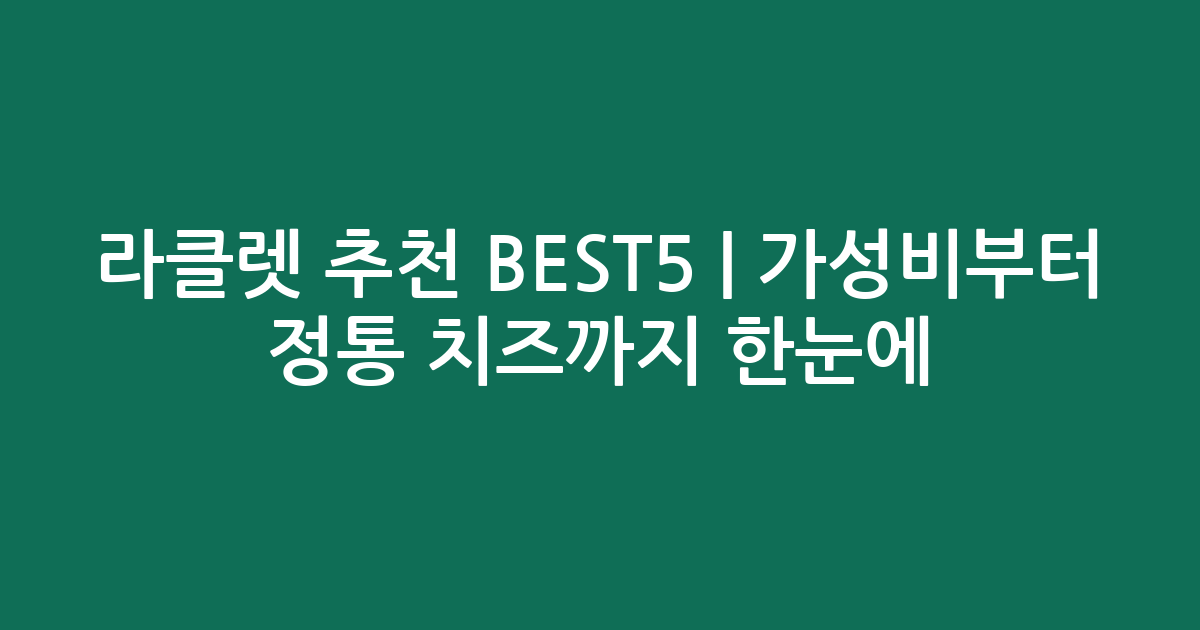 라클렛 추천 BEST5 | 가성비부터 정통 치즈까지 한눈에 비교
