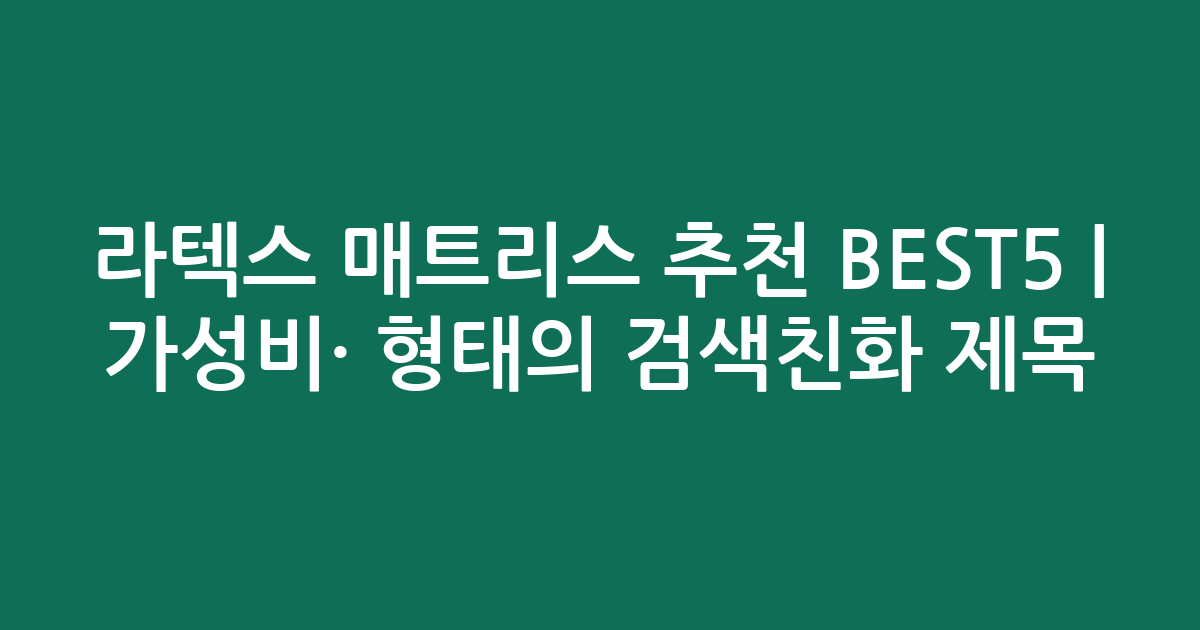 라텍스 매트리스 추천 BEST5 | 가성비·인기 비교 형태의 검색친화 제목