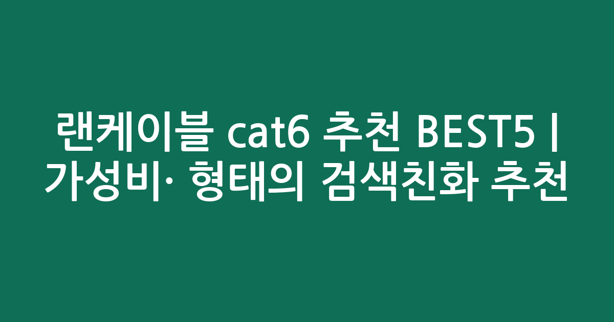랜케이블 cat6 추천 BEST5 | 가성비·인기 비교 형태의 검색친화 추천