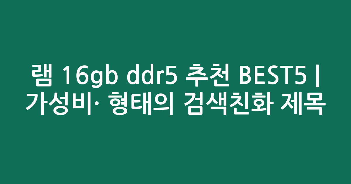 램 16gb ddr5 추천 BEST5 | 가성비·인기 비교 형태의 검색친화 제목
