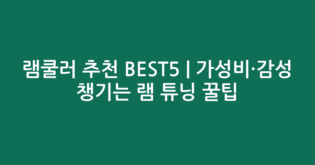 램쿨러 추천 BEST5 | 가성비·감성 챙기는 램 튜닝 꿀팁