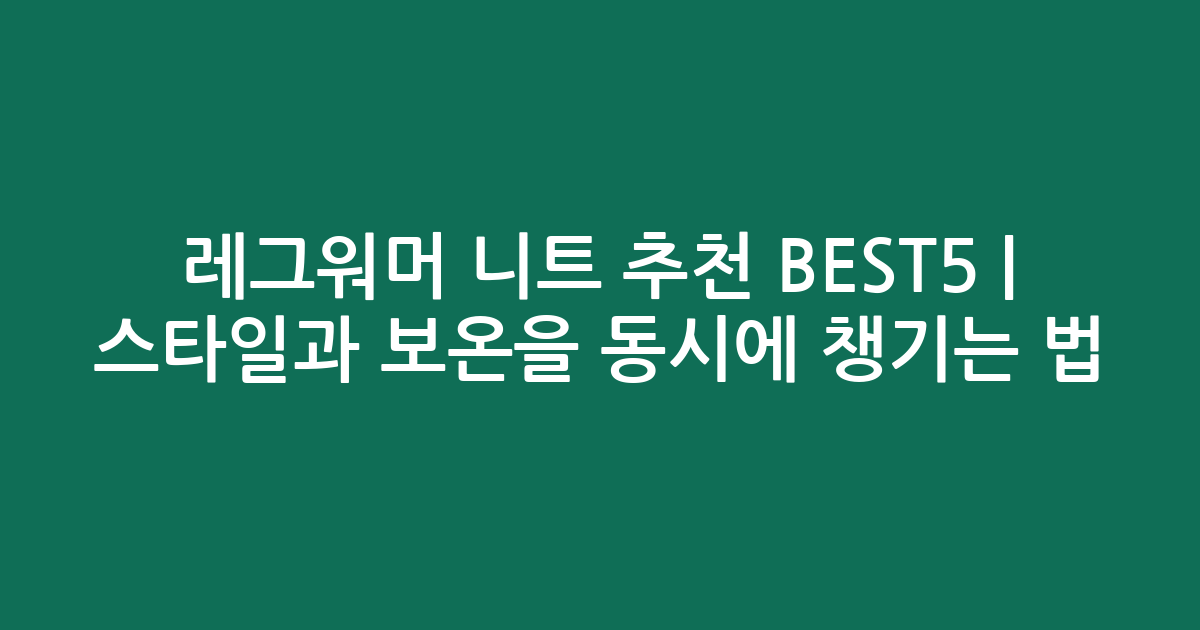 레그워머 니트 추천 BEST5 | 스타일과 보온을 동시에 챙기는 법