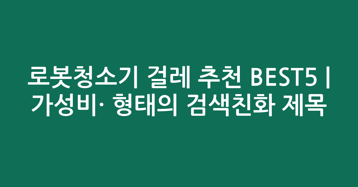 로봇청소기 걸레 추천 BEST5 | 가성비·인기 비교 형태의 검색친화 제목