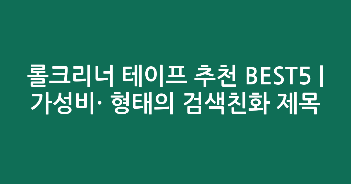 롤크리너 테이프 추천 BEST5 | 가성비·인기 비교 형태의 검색친화 제목