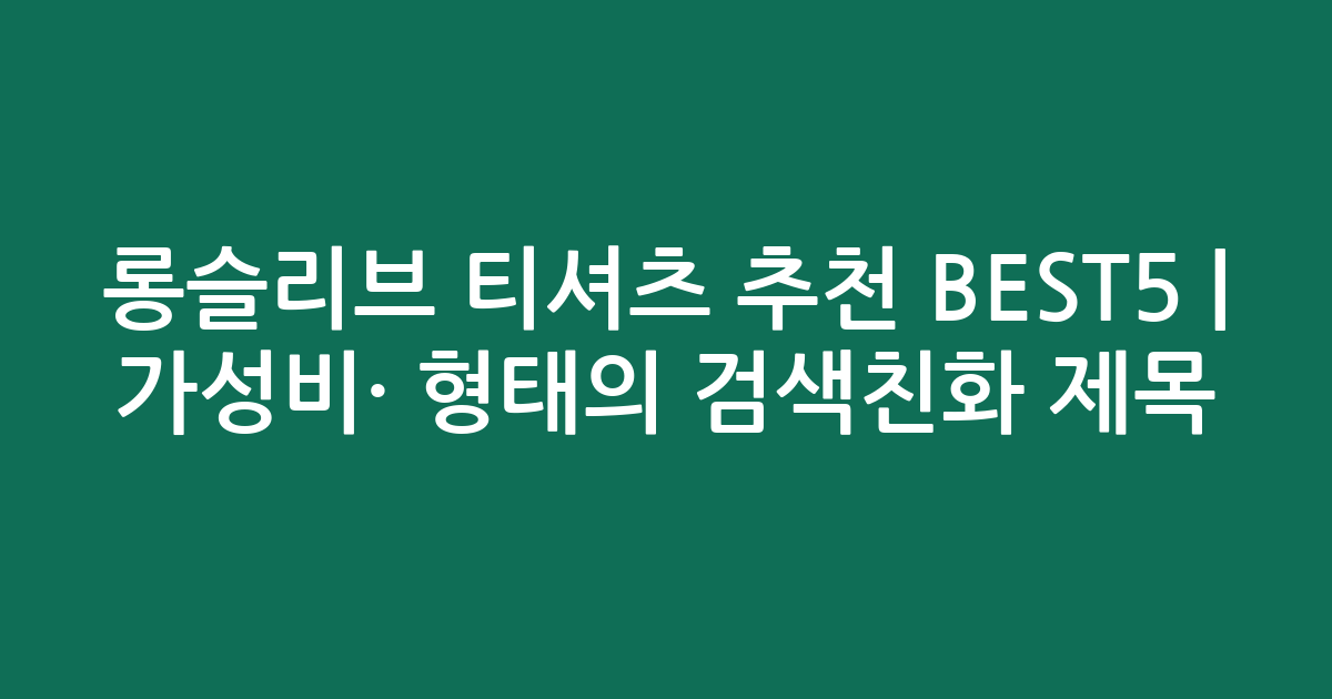 롱슬리브 티셔츠 추천 BEST5 | 가성비·인기 비교 형태의 검색친화 제목
