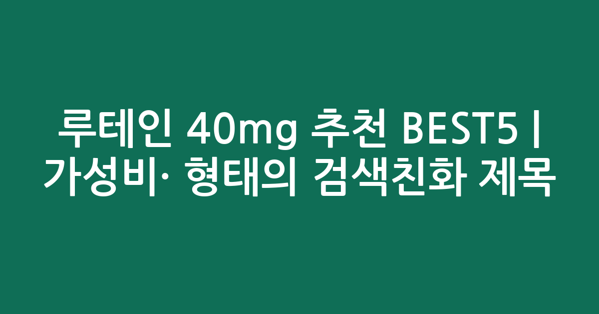 루테인 40mg 추천 BEST5 | 가성비·인기 비교 형태의 검색친화 제목