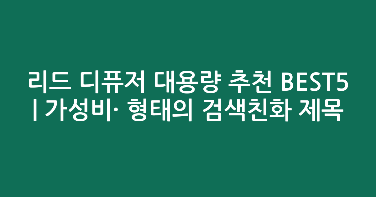 리드 디퓨저 대용량 추천 BEST5 | 가성비·인기 비교 형태의 검색친화 제목