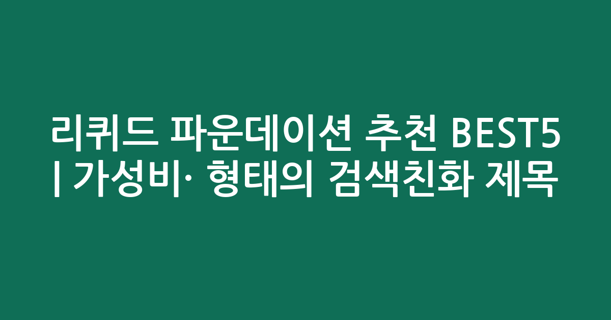 리퀴드 파운데이션 추천 BEST5 | 가성비·인기 비교 형태의 검색친화 제목