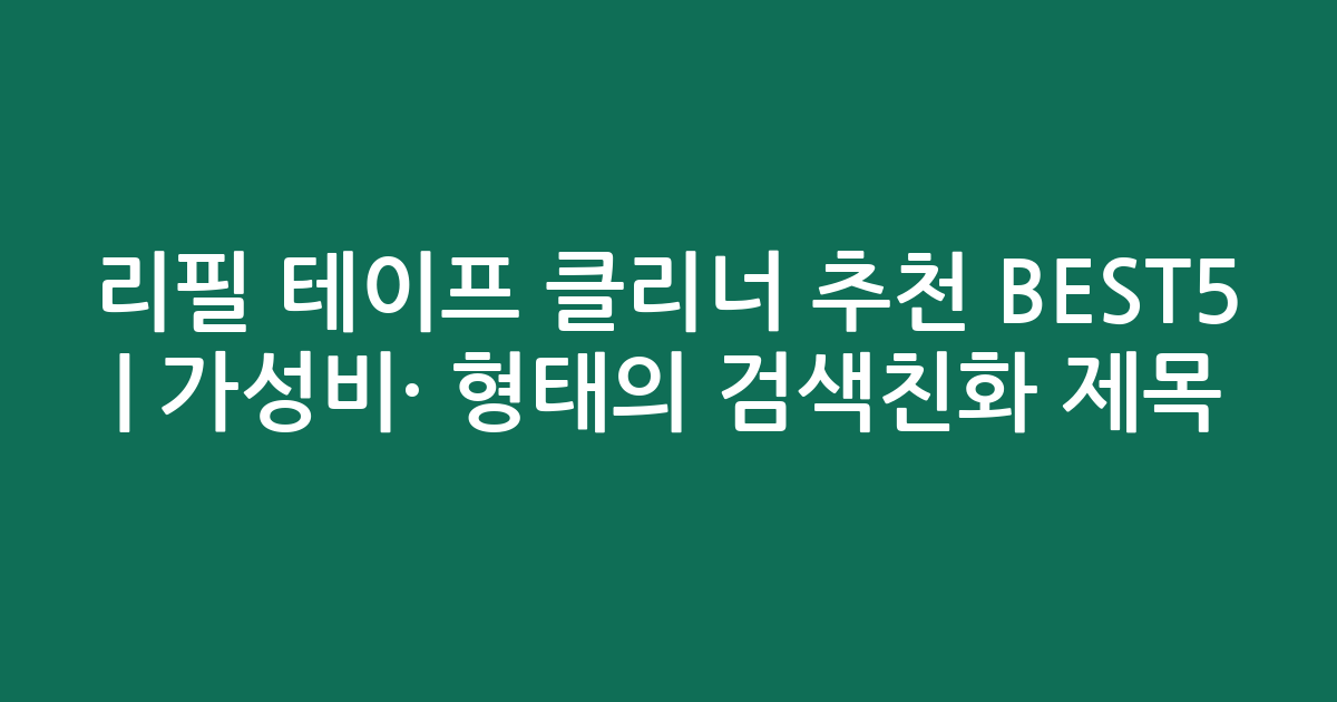 리필 테이프 클리너 추천 BEST5 | 가성비·인기 비교 형태의 검색친화 제목