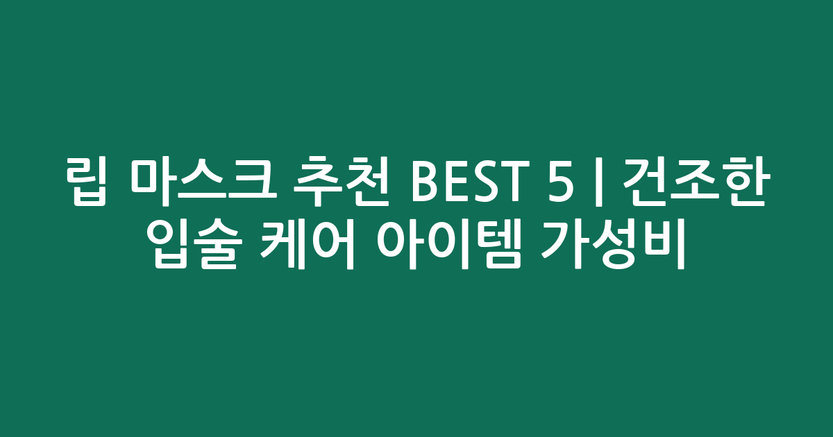 립 마스크 추천 BEST 5 | 건조한 입술 케어 아이템 가성비 비교