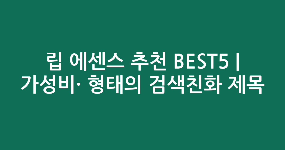 립 에센스 추천 BEST5 | 가성비·인기 비교 형태의 검색친화 제목