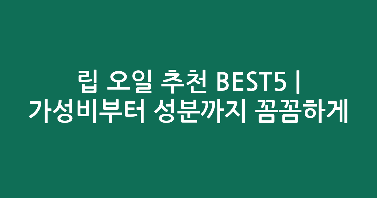 립 오일 추천 BEST5 | 가성비부터 성분까지 꼼꼼하게 비교