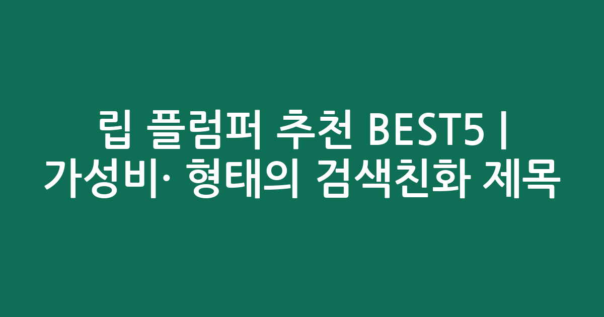 립 플럼퍼 추천 BEST5 | 가성비·인기 비교 형태의 검색친화 제목