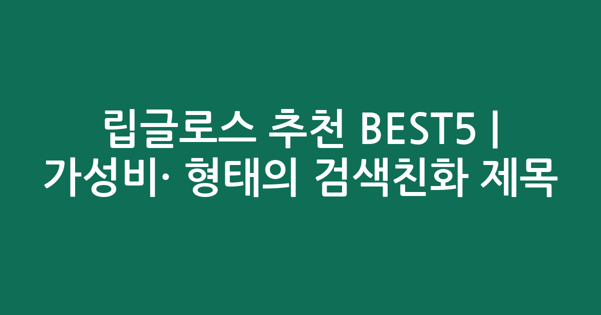 립글로스 추천 BEST5 | 가성비·인기 비교 형태의 검색친화 제목
