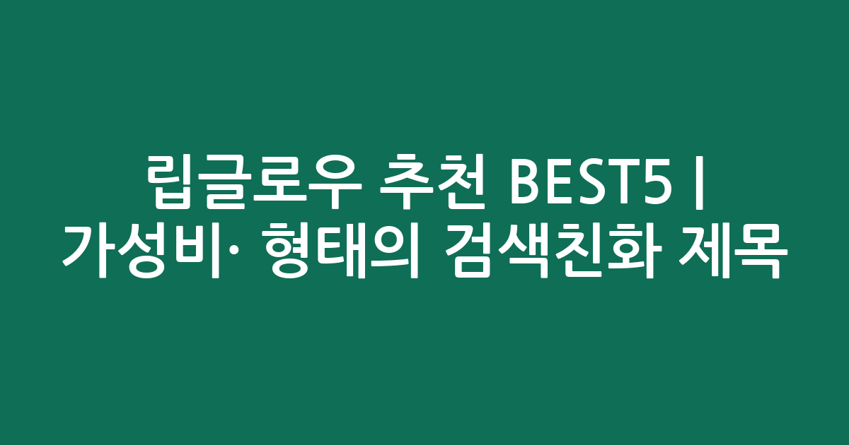 립글로우 추천 BEST5 | 가성비·인기 비교 형태의 검색친화 제목