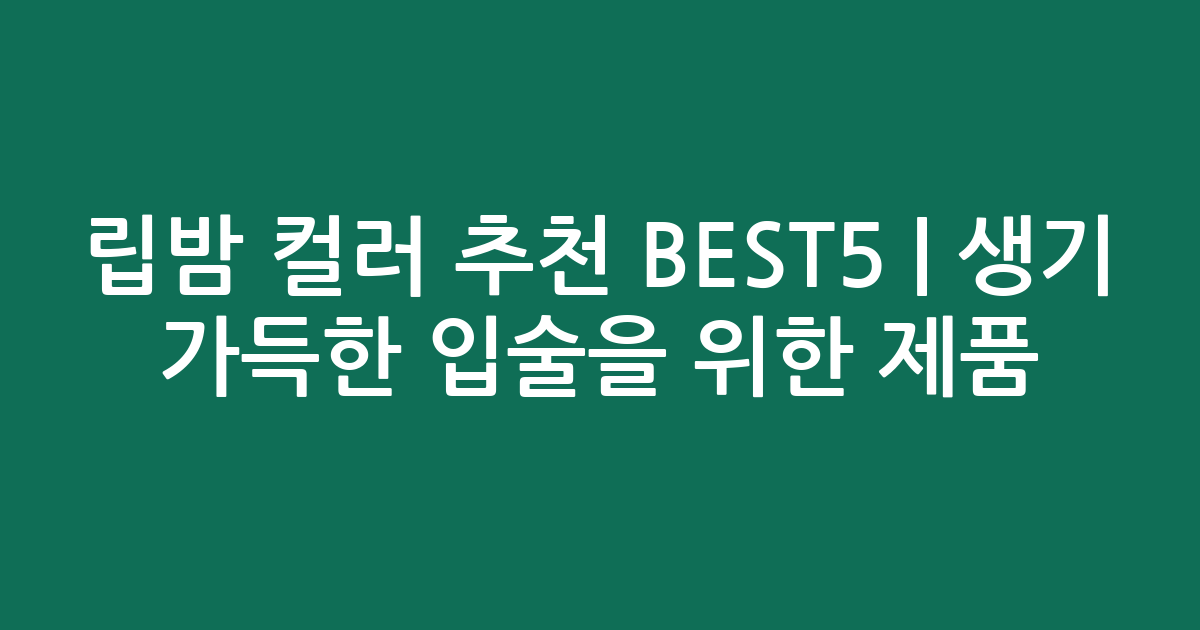 립밤 컬러 추천 BEST5 | 생기 가득한 입술을 위한 인기 제품 비교