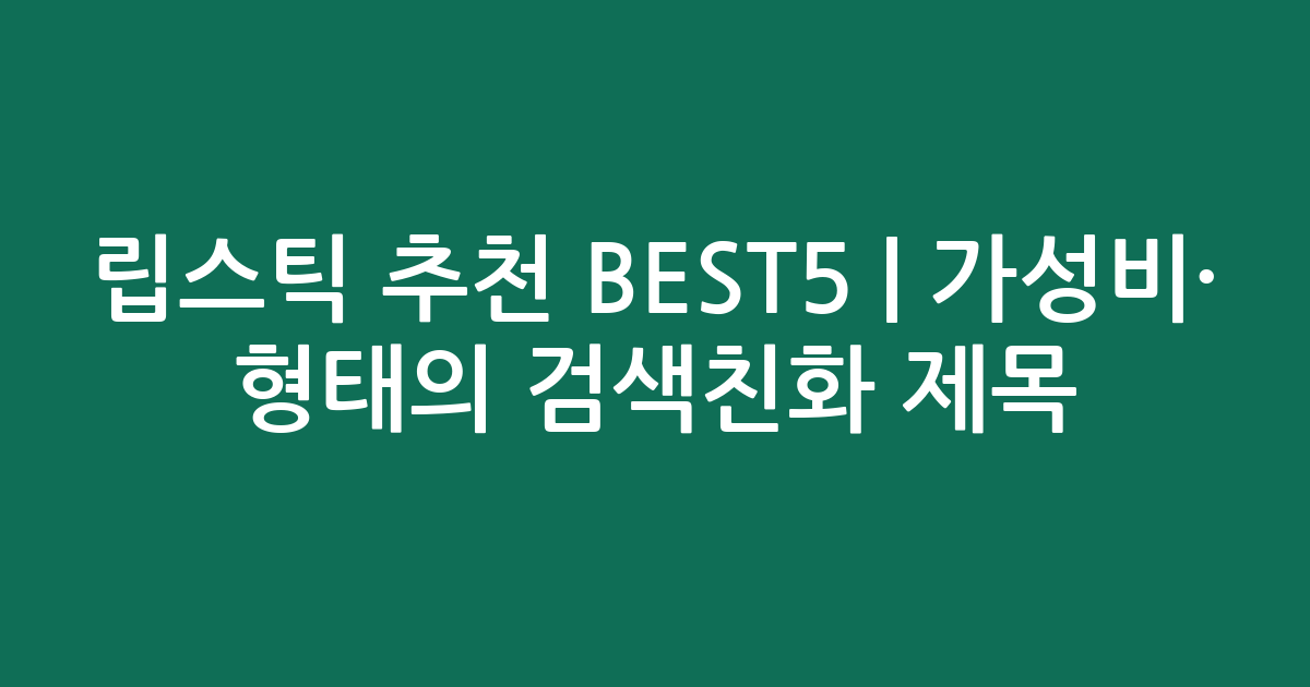 립스틱 추천 BEST5 | 가성비·인기 비교 형태의 검색친화 제목