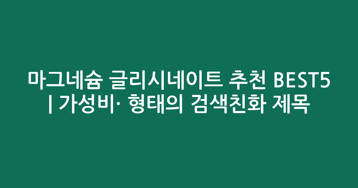 마그네슘 글리시네이트 추천 BEST5 | 가성비·인기 비교 형태의 검색친화 제목