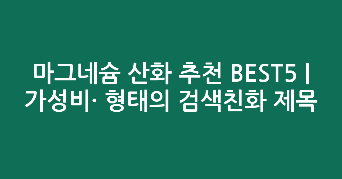 마그네슘 산화 추천 BEST5 | 가성비·인기 비교 형태의 검색친화 제목