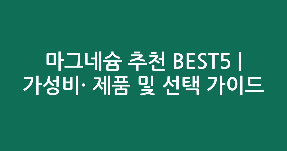 마그네슘 추천 BEST5 | 가성비·인기 제품 비교 및 선택 가이드