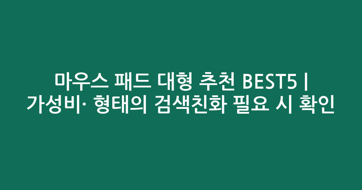 마우스 패드 대형 추천 BEST5 | 가성비·인기 비교 형태의 검색친화 필요 시 확인