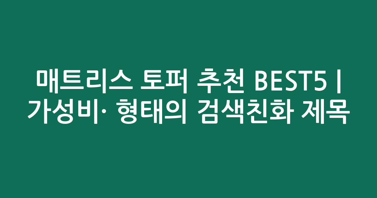 매트리스 토퍼 추천 BEST5 | 가성비·인기 비교 형태의 검색친화 제목