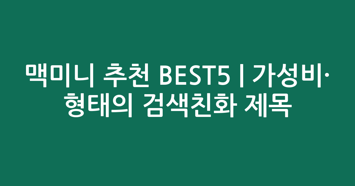 맥미니 추천 BEST5 | 가성비·인기 비교 형태의 검색친화 제목