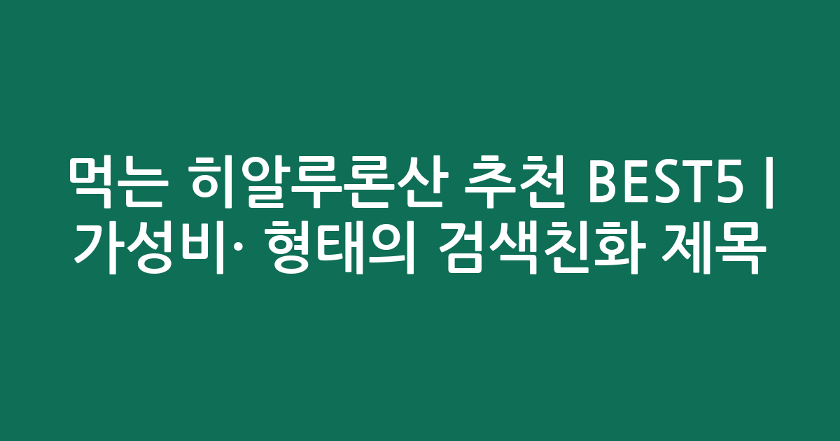 먹는 히알루론산 추천 BEST5 | 가성비·인기 비교 형태의 검색친화 제목