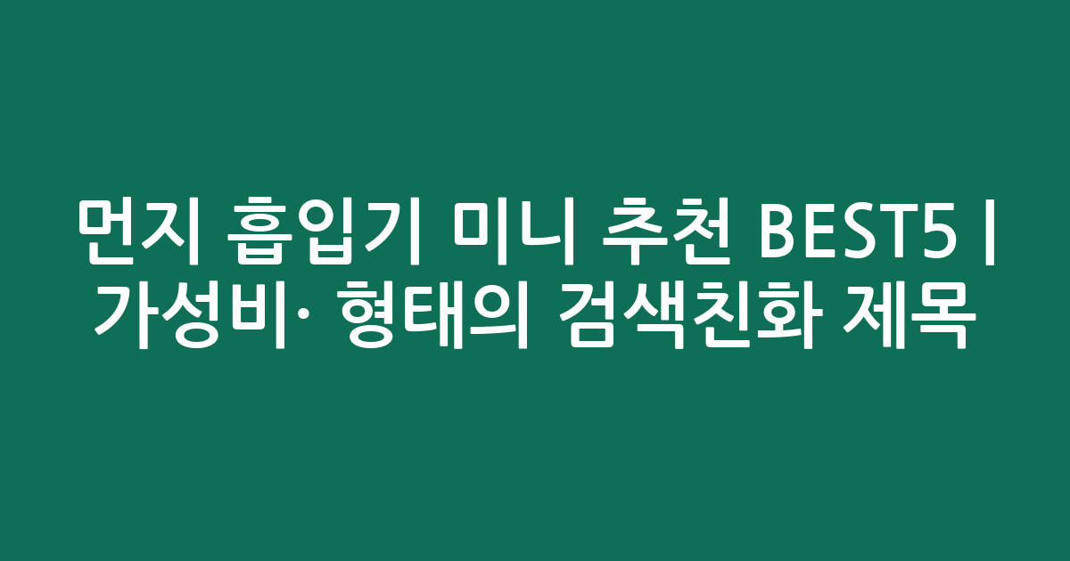 먼지 흡입기 미니 추천 BEST5 | 가성비·인기 비교 형태의 검색친화 제목