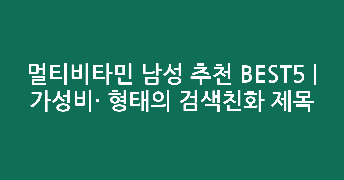 멀티비타민 남성 추천 BEST5 | 가성비·인기 비교 형태의 검색친화 제목