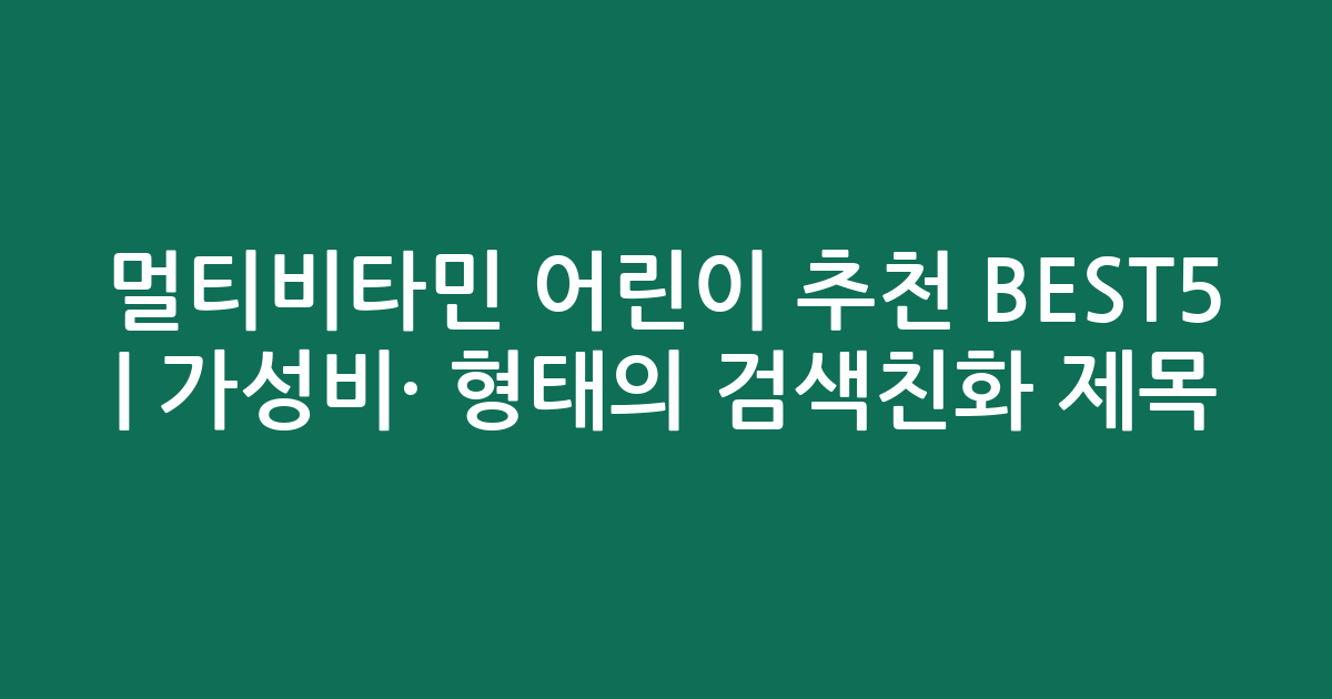멀티비타민 어린이 추천 BEST5 | 가성비·인기 비교 형태의 검색친화 제목