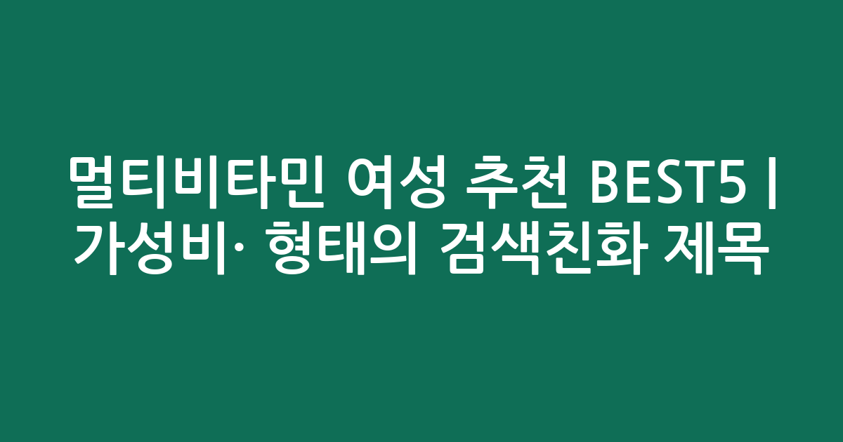 멀티비타민 여성 추천 BEST5 | 가성비·인기 비교 형태의 검색친화 제목