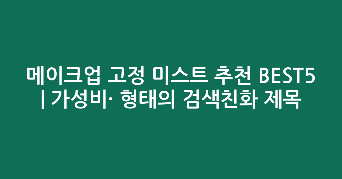 메이크업 고정 미스트 추천 BEST5 | 가성비·인기 비교 형태의 검색친화 제목