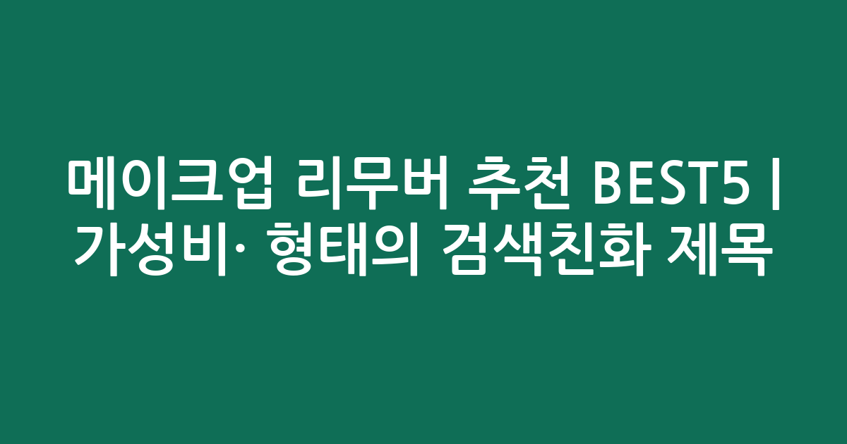 메이크업 리무버 추천 BEST5 | 가성비·인기 비교 형태의 검색친화 제목