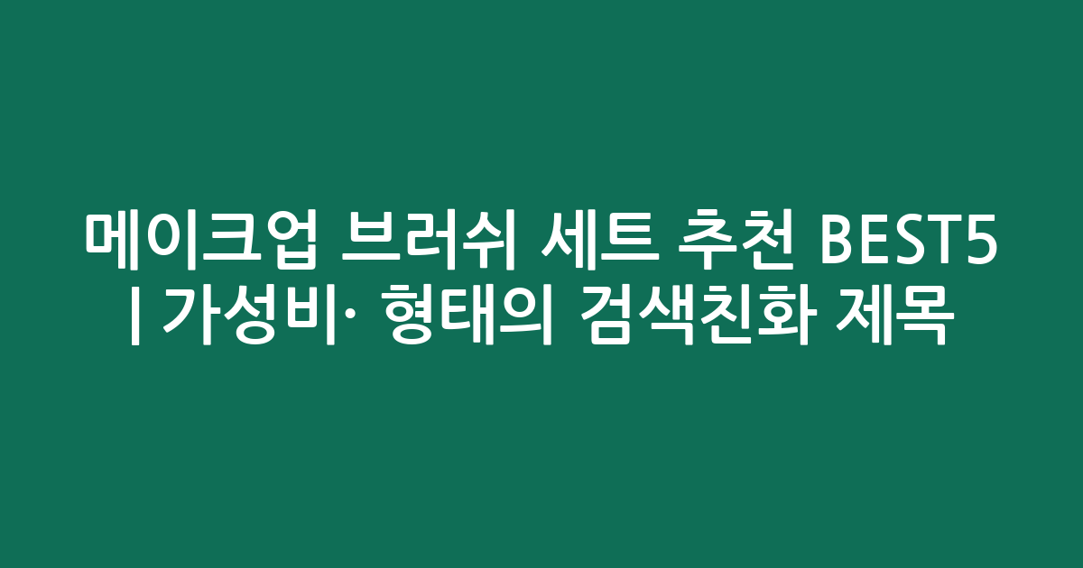 메이크업 브러쉬 세트 추천 BEST5 | 가성비·인기 비교 형태의 검색친화 제목