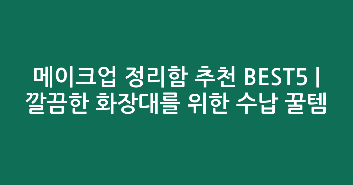 메이크업 정리함 추천 BEST5 | 깔끔한 화장대를 위한 수납 꿀템 비교