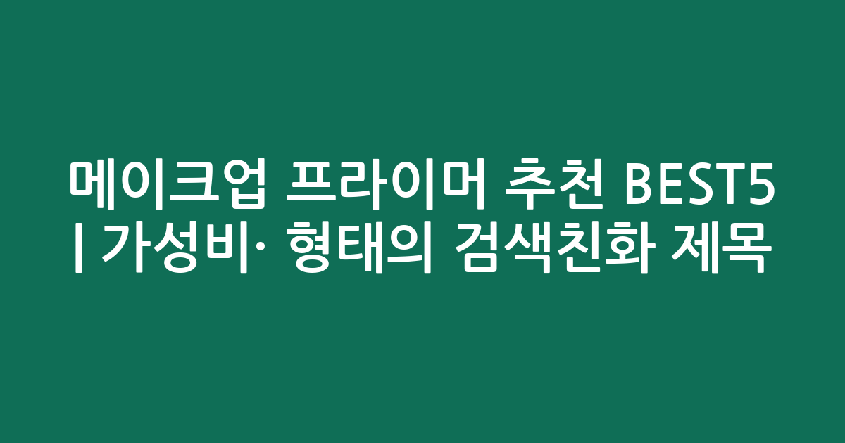 메이크업 프라이머 추천 BEST5 | 가성비·인기 비교 형태의 검색친화 제목