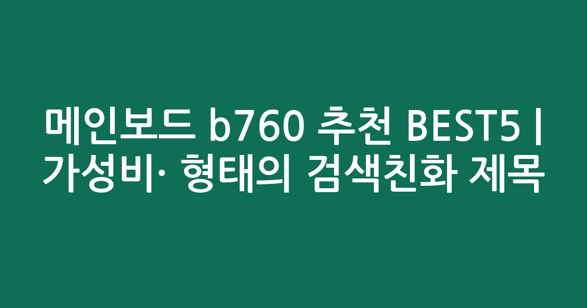 메인보드 b760 추천 BEST5 | 가성비·인기 비교 형태의 검색친화 제목
