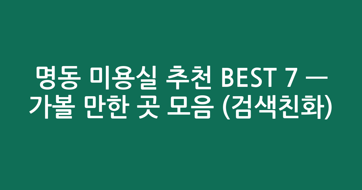 명동 미용실 추천 BEST 7 — 가볼 만한 곳 모음 (검색친화)