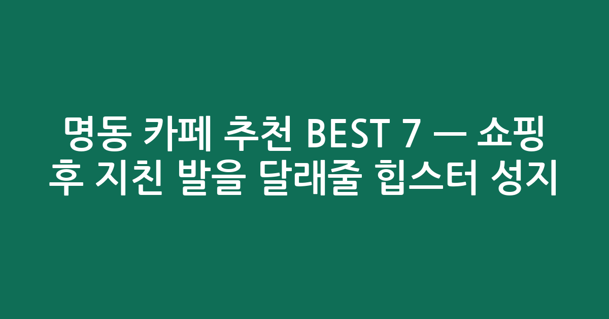 명동 카페 추천 BEST 7 — 쇼핑 후 지친 발을 달래줄 힙스터 성지! (검색친화)
