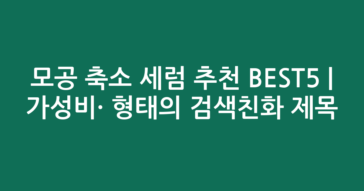 모공 축소 세럼 추천 BEST5 | 가성비·인기 비교 형태의 검색친화 제목