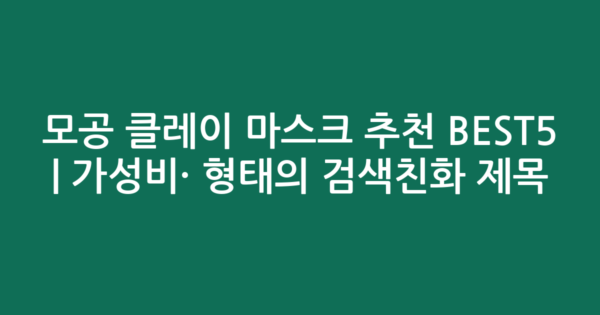 모공 클레이 마스크 추천 BEST5 | 가성비·인기 비교 형태의 검색친화 제목