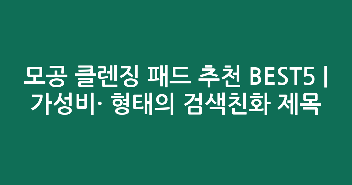 모공 클렌징 패드 추천 BEST5 | 가성비·인기 비교 형태의 검색친화 제목